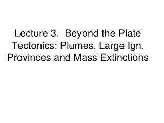 Lecture 3. Beyond the Plate Tectonics: Plumes, Large Ign. Provinces and Mass Extinctions