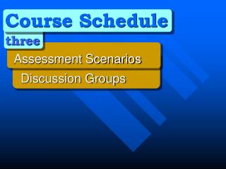 Course Schedule three 	Assessment Scenarios 	 Discussion Groups