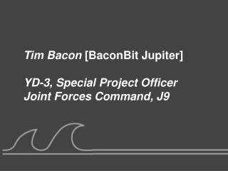 Tim Bacon [BaconBit Jupiter] YD-3, Special Project Officer Joint Forces Command, J9