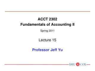 ACCT 2302 Fundamentals of Accounting II Spring 2011 Lecture 15 Professor Jeff Yu