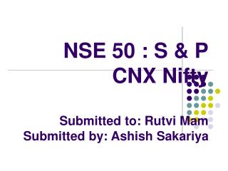 NSE 50 : S &amp; P CNX Nifty Submitted to: Rutvi Mam Submitted by: Ashish Sakariya
