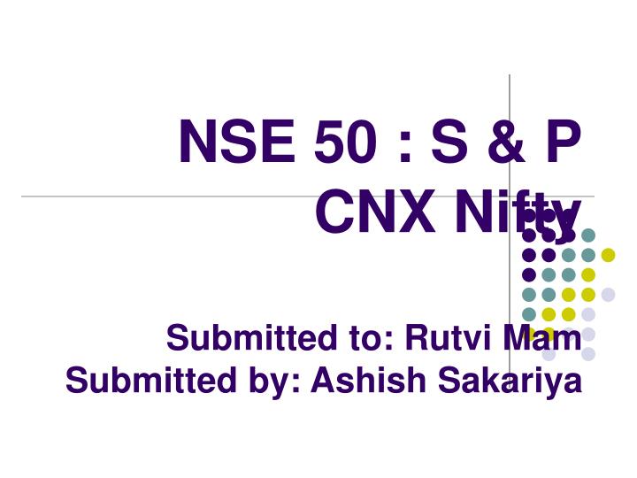 nse 50 s p cnx nifty submitted to rutvi mam submitted by ashish sakariya