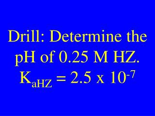 Drill: Determine the pH of 0.25 M HZ. K aHZ = 2.5 x 10 -7
