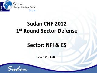 Sudan CHF 2012 1 st Round Sector Defense Sector: NFI &amp; ES Jan 18 th , 2012