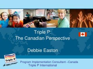 Triple P: The Canadian Perspective Debbie Easton