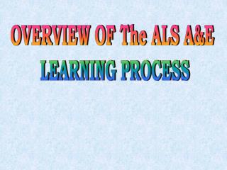 OVERVIEW OF The ALS A&amp;E LEARNING PROCESS