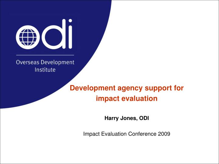 development agency support for impact evaluation harry jones odi impact evaluation conference 2009