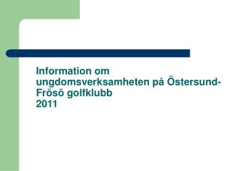 Information om ungdomsverksamheten på Östersund-Frösö golfklubb 2011