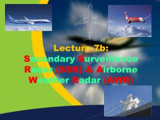 Lecture 7b: S econdary S urveillance R adar (SSR) &amp; A irborne W eather R adar (AWR)