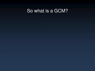 So what is a GCM?