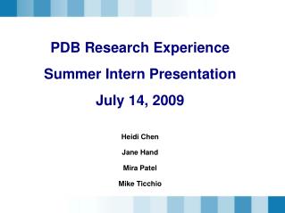 PDB Research Experience Summer Intern Presentation July 14, 2009 Heidi Chen Jane Hand Mira Patel