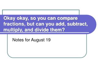 Okay okay, so you can compare fractions, but can you add, subtract, multiply, and divide them?