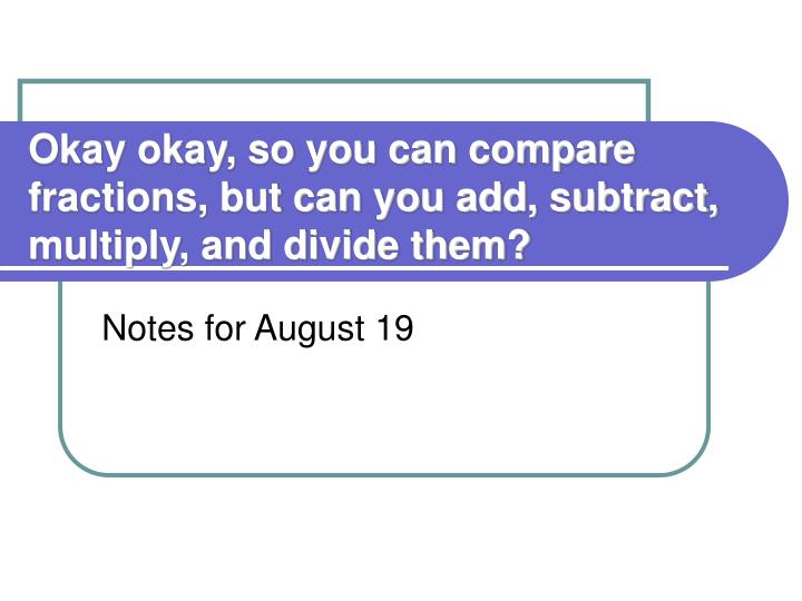 okay okay so you can compare fractions but can you add subtract multiply and divide them