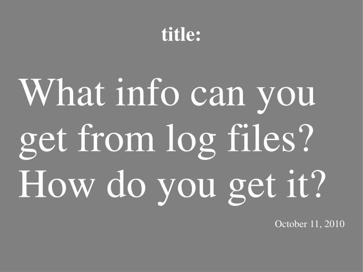 what info can you get from log files how do you get it october 11 2010