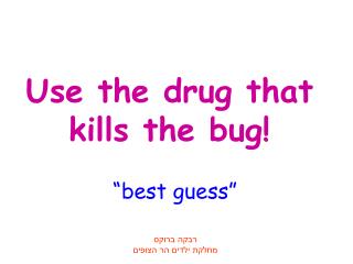 Use the drug that kills the bug!