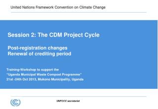 Session 2: The CDM Project Cycle Post-registration changes Renewal of crediting period