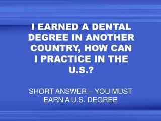 I EARNED A DENTAL DEGREE IN ANOTHER COUNTRY, HOW CAN I PRACTICE IN THE U.S.?