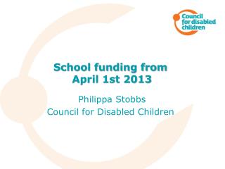 School funding from April 1st 2013 Philippa Stobbs Council for Disabled Children