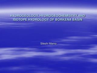 HYDROGEOLOGY, HYDROGEOCHEMISTRY AND ISOTOPE HYDROLOGY OF BORKENA BASIN