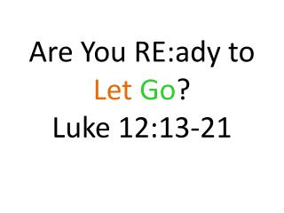 Are You RE:ady to Let Go ? Luke 12:13-21