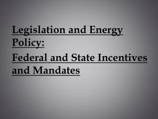 Legislation and Energy Policy: Federal and State Incentives and Mandates