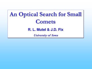 An Optical Search for Small Comets R. L. Mutel &amp; J.D. Fix University of Iowa