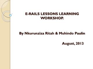 E-RAILS LESSONS LEARNING WORKSHOP. By Nkurunziza Ritah &amp; Muhindo Paulin