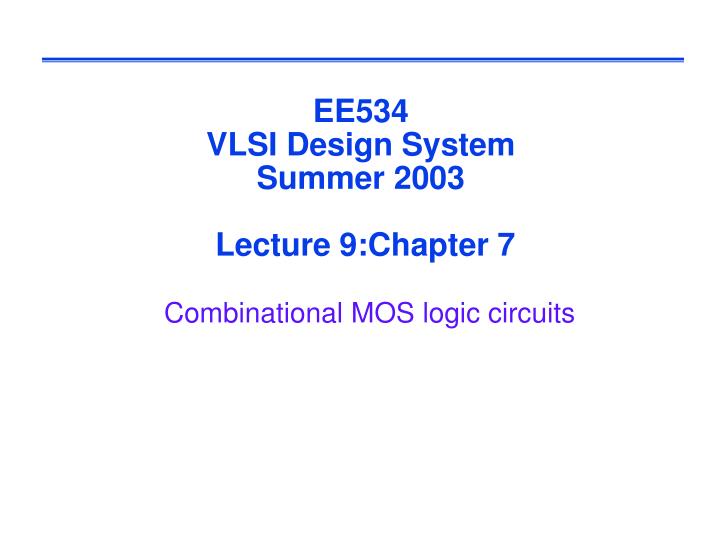 ee534 vlsi design system summer 2003 lecture 9 chapter 7 combinational mos logic circuits