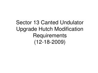 Sector 13 Canted Undulator Upgrade Hutch Modification Requirements (12-18-2009)