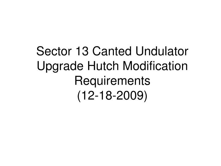 sector 13 canted undulator upgrade hutch modification requirements 12 18 2009