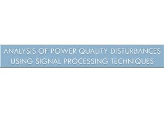 ANALYSIS OF POWER QUALITY DISTURBANCES USING SIGNAL PROCESSING TECHNIQUES