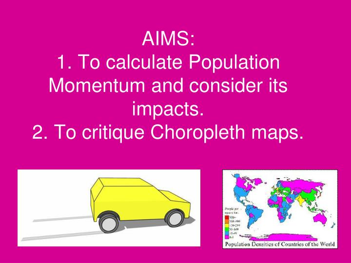 aims 1 to calculate population momentum and consider its impacts 2 to critique choropleth maps