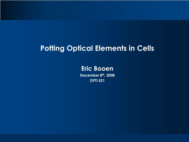 potting optical elements in cells eric booen december 8 th 2008 opti 521