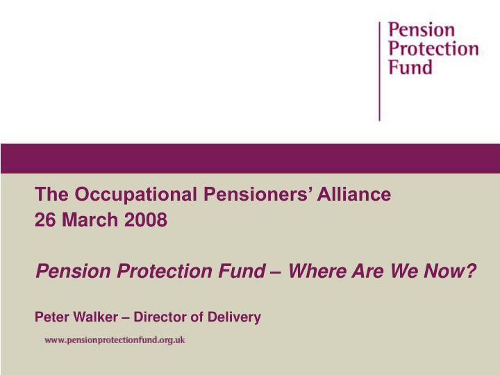 the occupational pensioners alliance 26 march 2008 pension protection fund where are we now