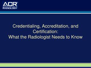 Credentialing, Accreditation, and Certification: What the Radiologist Needs to Know