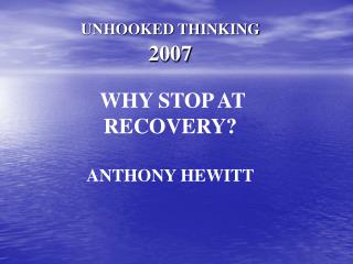 UNHOOKED THINKING 2007 WHY STOP AT RECOVERY? ANTHONY HEWITT