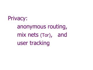Privacy: 	anonymous routing, 	mix nets (Tor) , and 	user tracking