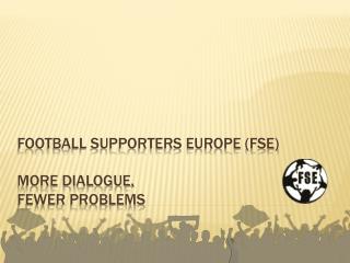 Football Supporters Europe (FSE) More Dialogue, Fewer Problems