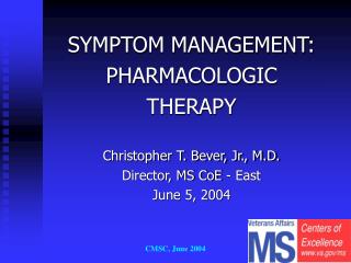 SYMPTOM MANAGEMENT: PHARMACOLOGIC THERAPY Christopher T. Bever, Jr., M.D. Director, MS CoE - East
