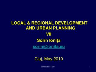 LOCAL &amp; REGIONAL DEVELOPMENT AND URBAN PLANNING VII Sorin Ioni ?? sorin@ionita.eu Cluj, May 2010