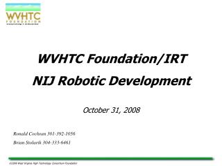 WVHTC Foundation/IRT NIJ Robotic Development October 31, 2008 Ronald Cochran 301-392-1056