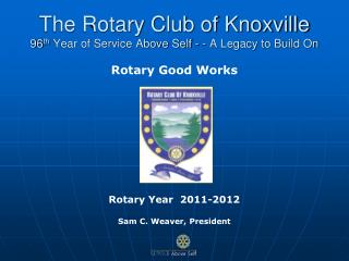 The Rotary Club of Knoxville 96 th Year of Service Above Self - - A Legacy to Build On