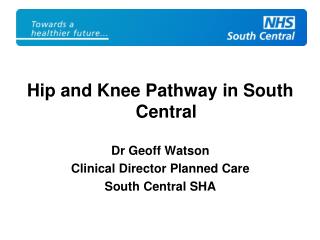 Hip and Knee Pathway in South Central Dr Geoff Watson Clinical Director Planned Care