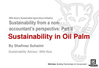 Sustainability in Oil Palm By Shafinaz Suhaimi Sustainability Advisor, Wild Asia