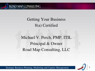 Getting Your Business 8(a) Certified Michael V. Perch, PMP, ITIL Principal &amp; Owner