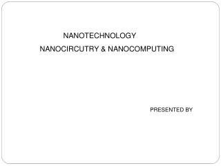 NANOTECHNOLOGY	 NANOCIRCUTRY &amp; NANOCOMPUTING 														PRESENTED BY
