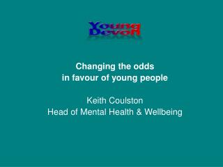 Changing the odds in favour of young people Keith Coulston Head of Mental Health &amp; Wellbeing