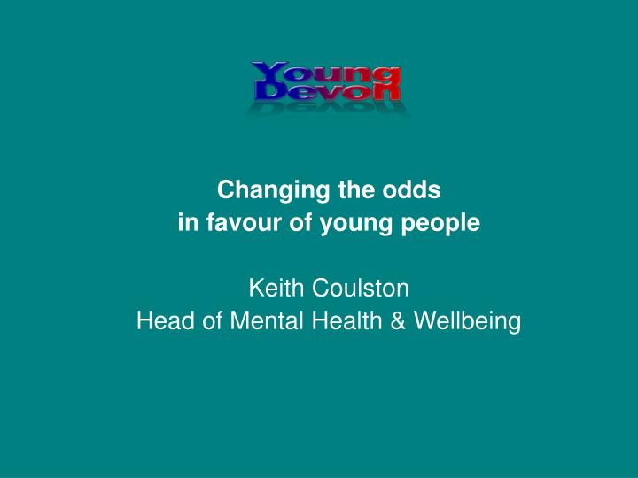 changing the odds in favour of young people keith coulston head of mental health wellbeing