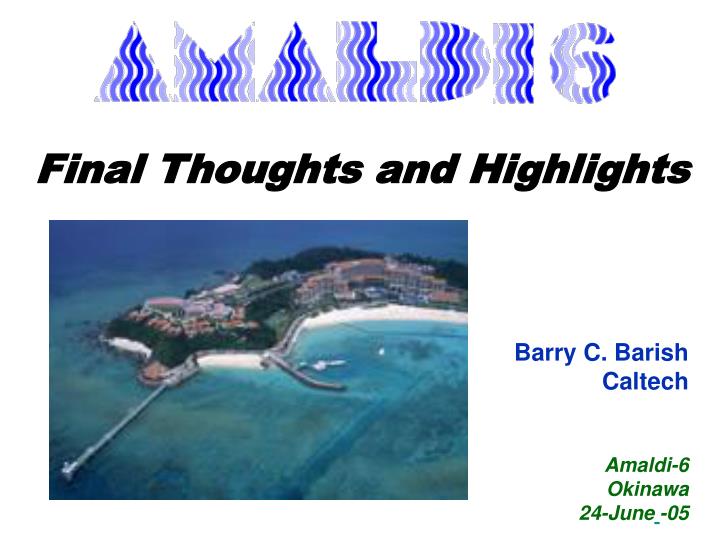 final thoughts and highlights barry c barish caltech amaldi 6 okinawa 24 june 05