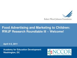 Food Advertising and Marketing to Children: RWJF Research Roundtable III ~ Welcome!